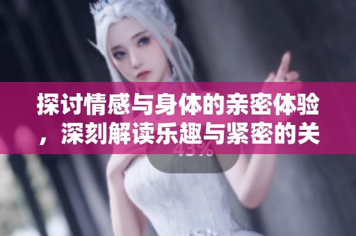 探讨情感与身体的亲密体验，深刻解读乐趣与紧密的关系