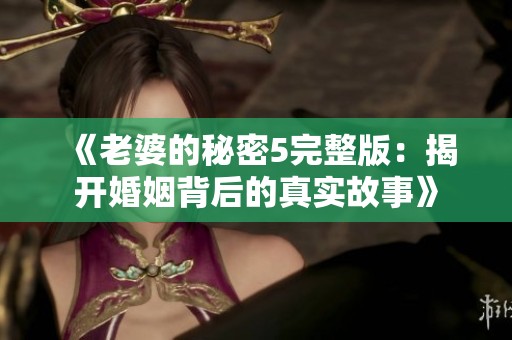 《老婆的秘密5完整版：揭开婚姻背后的真实故事》