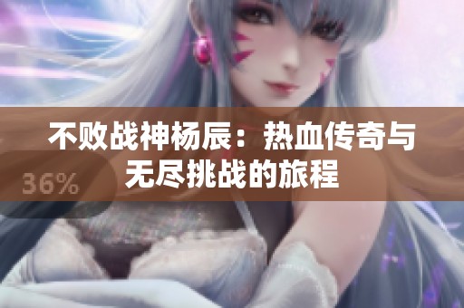 不败战神杨辰：热血传奇与无尽挑战的旅程