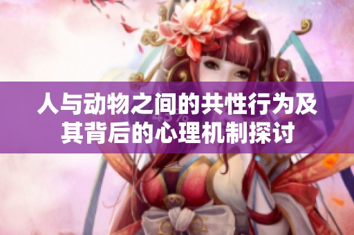 人与动物之间的共性行为及其背后的心理机制探讨