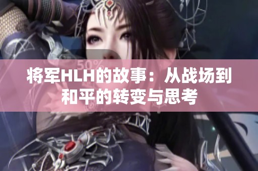 将军HLH的故事：从战场到和平的转变与思考