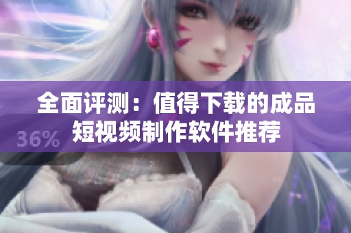 全面评测：值得下载的成品短视频制作软件推荐