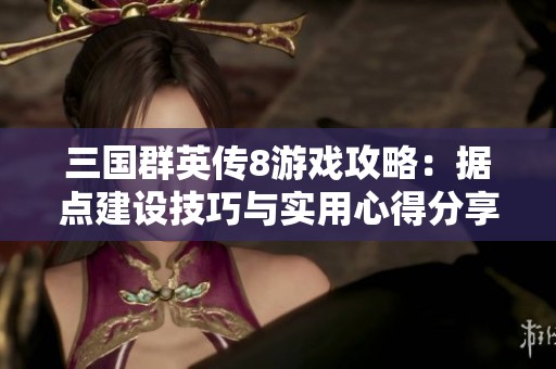 三国群英传8游戏攻略：据点建设技巧与实用心得分享