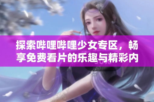 探索哔哩哔哩少女专区，畅享免费看片的乐趣与精彩内容