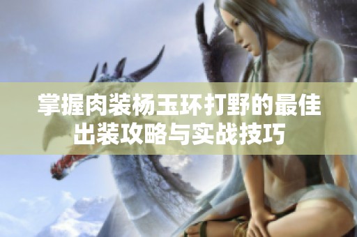掌握肉装杨玉环打野的最佳出装攻略与实战技巧