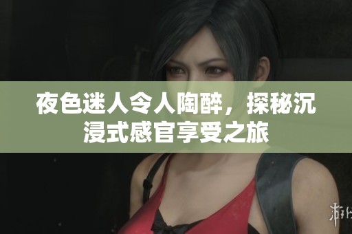 夜色迷人令人陶醉，探秘沉浸式感官享受之旅