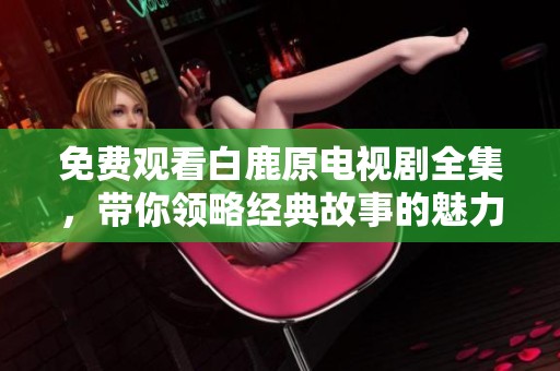 免费观看白鹿原电视剧全集，带你领略经典故事的魅力