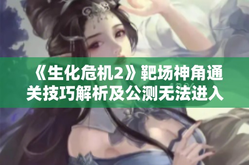 《生化危机2》靶场神角通关技巧解析及公测无法进入原因探讨