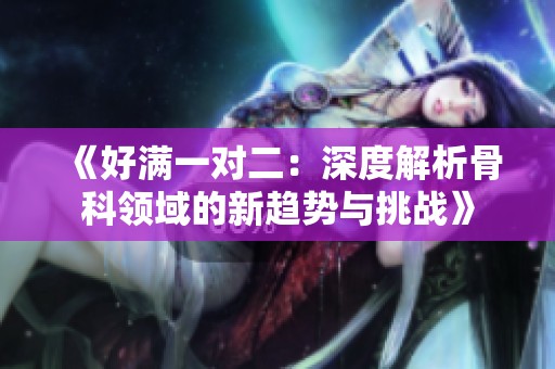 《好满一对二：深度解析骨科领域的新趋势与挑战》