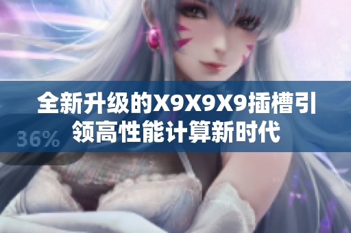 全新升级的X9X9X9插槽引领高性能计算新时代