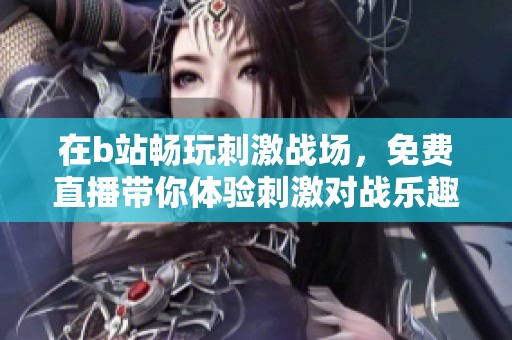 在b站畅玩刺激战场，免费直播带你体验刺激对战乐趣