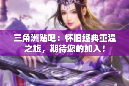 三角洲贴吧：怀旧经典重温之旅，期待您的加入！