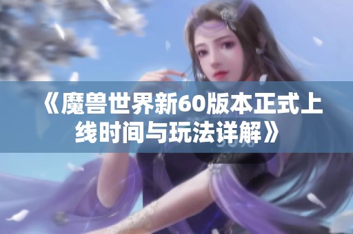《魔兽世界新60版本正式上线时间与玩法详解》