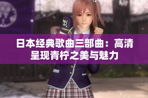 日本经典歌曲三部曲：高清呈现青柠之美与魅力