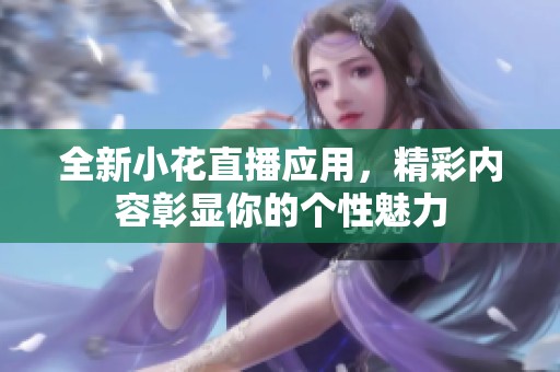 全新小花直播应用，精彩内容彰显你的个性魅力