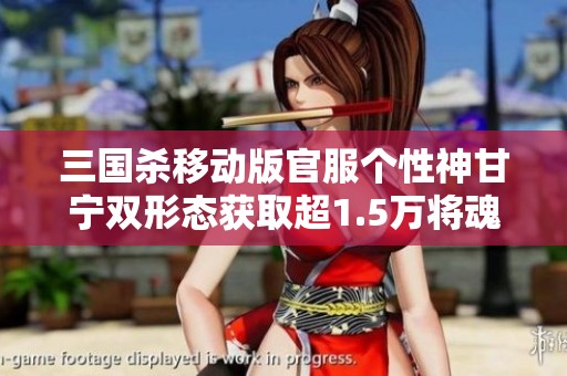 三国杀移动版官服个性神甘宁双形态获取超1.5万将魂秘诀分享