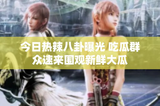 今日热辣八卦曝光 吃瓜群众速来围观新鲜大瓜