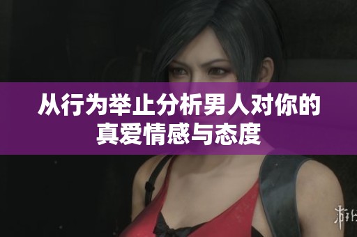 从行为举止分析男人对你的真爱情感与态度