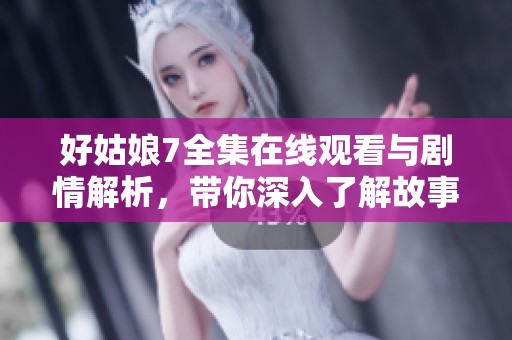 好姑娘7全集在线观看与剧情解析，带你深入了解故事魅力