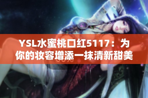 YSL水蜜桃口红5117：为你的妆容增添一抹清新甜美色彩