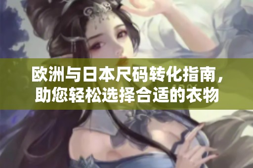 欧洲与日本尺码转化指南，助您轻松选择合适的衣物