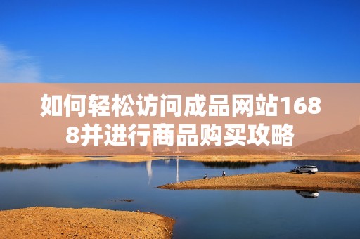 如何轻松访问成品网站1688并进行商品购买攻略