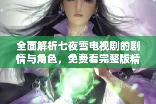 全面解析七夜雪电视剧的剧情与角色，免费看完整版精彩内容