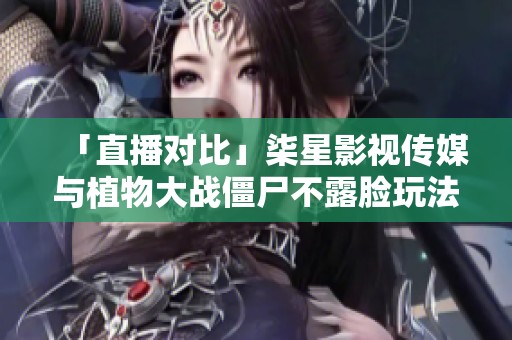 「直播对比」柒星影视传媒与植物大战僵尸不露脸玩法探讨