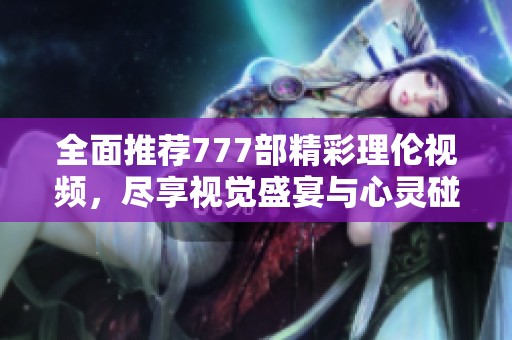 全面推荐777部精彩理伦视频，尽享视觉盛宴与心灵碰撞
