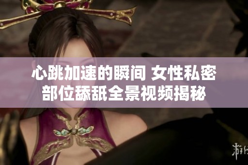 心跳加速的瞬间 女性私密部位舔舐全景视频揭秘