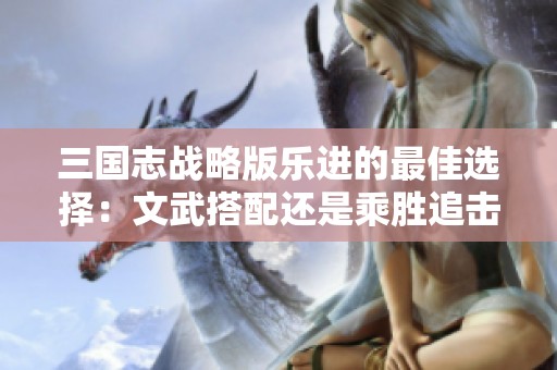 三国志战略版乐进的最佳选择：文武搭配还是乘胜追击？