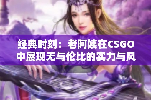 经典时刻：老阿姨在CSGO中展现无与伦比的实力与风采