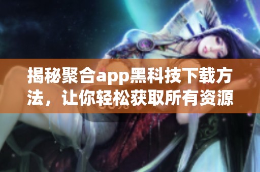 揭秘聚合app黑科技下载方法，让你轻松获取所有资源
