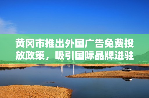 黄冈市推出外国广告免费投放政策，吸引国际品牌进驻