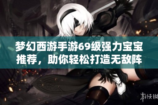 梦幻西游手游69级强力宝宝推荐，助你轻松打造无敌阵容