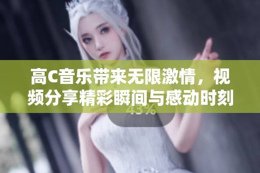高C音乐带来无限激情，视频分享精彩瞬间与感动时刻