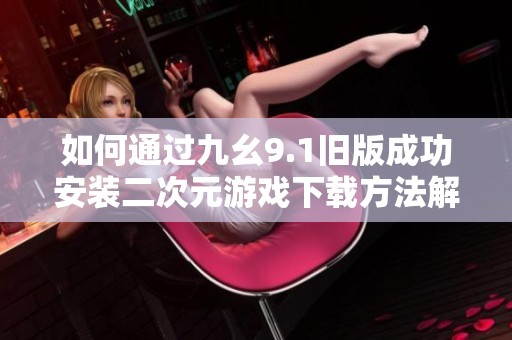 如何通过九幺9.1旧版成功安装二次元游戏下载方法解读