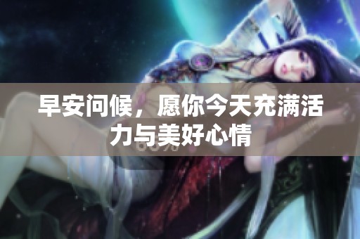早安问候，愿你今天充满活力与美好心情