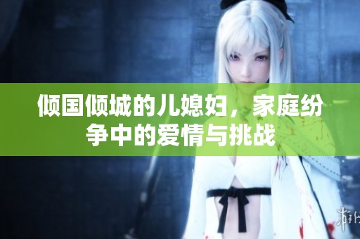 倾国倾城的儿媳妇，家庭纷争中的爱情与挑战