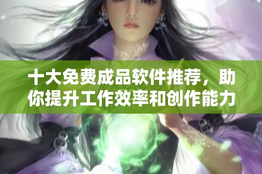 十大免费成品软件推荐，助你提升工作效率和创作能力