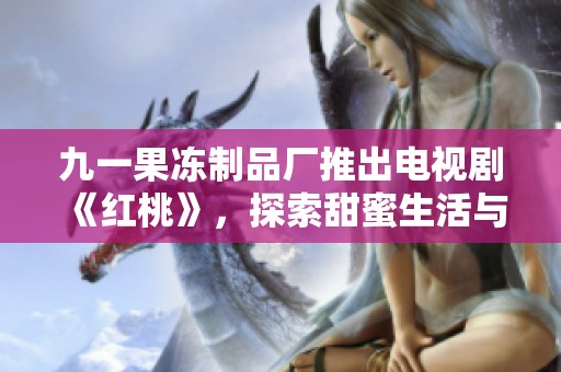 九一果冻制品厂推出电视剧《红桃》，探索甜蜜生活与奋斗故事