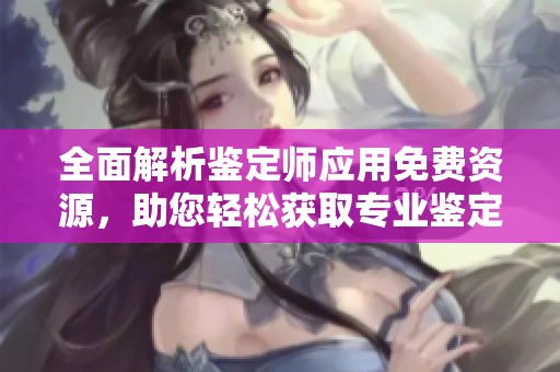 全面解析鉴定师应用免费资源，助您轻松获取专业鉴定服务