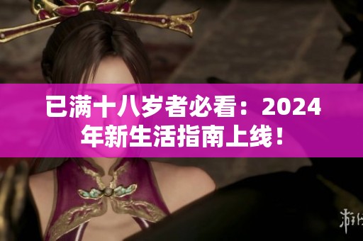 已满十八岁者必看：2024年新生活指南上线！