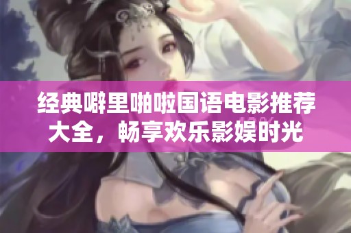 经典噼里啪啦国语电影推荐大全，畅享欢乐影娱时光