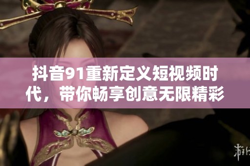 抖音91重新定义短视频时代，带你畅享创意无限精彩