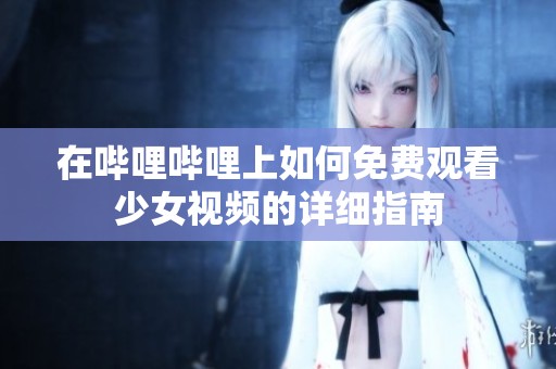 在哔哩哔哩上如何免费观看少女视频的详细指南