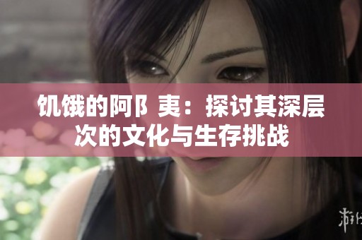 饥饿的阿阝夷：探讨其深层次的文化与生存挑战