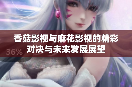 香菇影视与麻花影视的精彩对决与未来发展展望