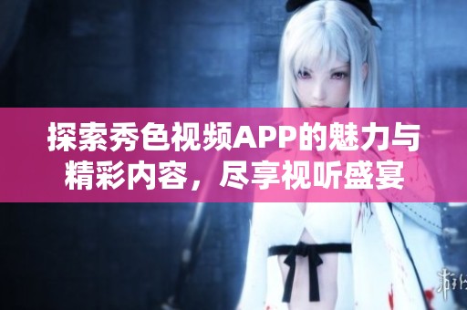 探索秀色视频APP的魅力与精彩内容，尽享视听盛宴