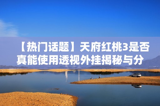 【热门话题】天府红桃3是否真能使用透视外挂揭秘与分析